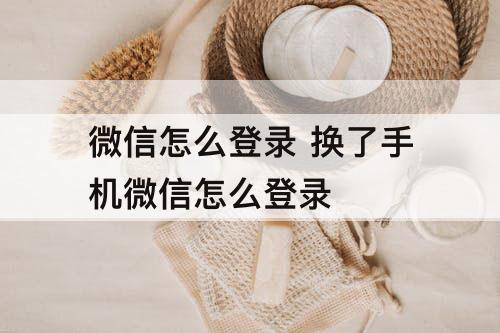 微信怎么登录 换了手机微信怎么登录