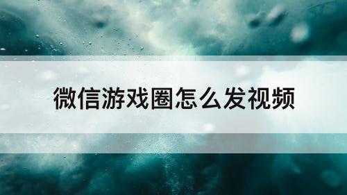 微信游戏圈怎么发视频