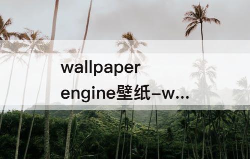 wallpaper engine壁纸-wallpaper engine壁纸引擎应用程序
