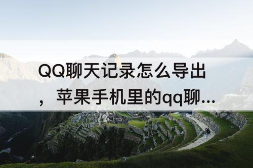 QQ聊天记录怎么导出，苹果手机里的qq聊天记录怎么导出来