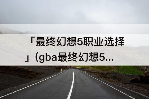 「最终幻想5职业选择」(gba最终幻想5职业选择)