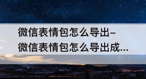 微信表情包怎么导出-微信表情包怎么导出成图片