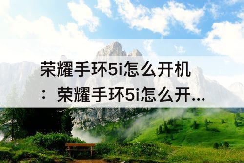荣耀手环5i怎么开机：荣耀手环5i怎么开机能连接微信吗