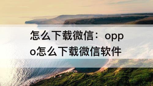怎么下载微信：oppo怎么下载微信软件
