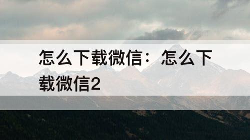怎么下载微信：怎么下载微信2