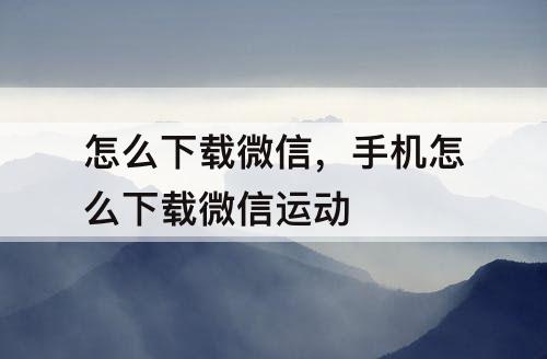 怎么下载微信，手机怎么下载微信运动