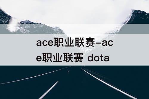 ace职业联赛-ace职业联赛 dota