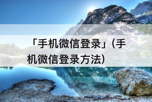 「手机微信登录」(手机微信登录方法)