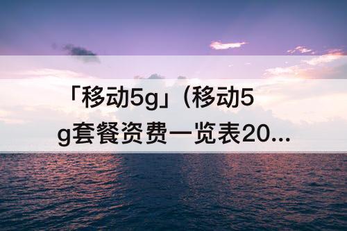 「移动5g」(移动5g套餐资费一览表2022家庭)