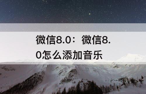 微信8.0：微信8.0怎么添加音乐