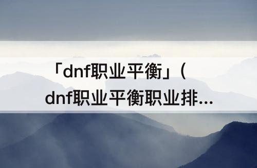 「dnf职业平衡」(dnf职业平衡职业排行)