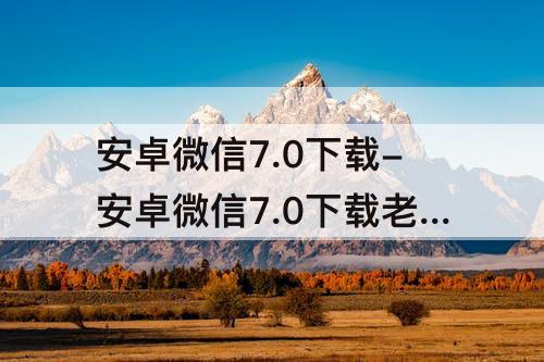 安卓微信7.0下载-安卓微信7.0下载老版本