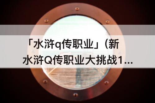 「水浒q传职业」(新水浒Q传职业大挑战10轮多少钱)