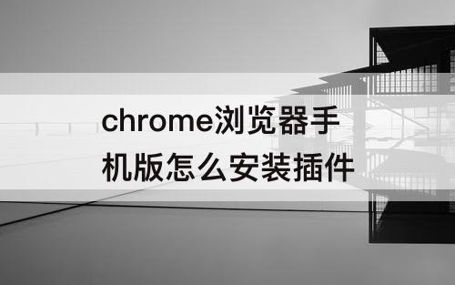 chrome浏览器手机版怎么安装插件