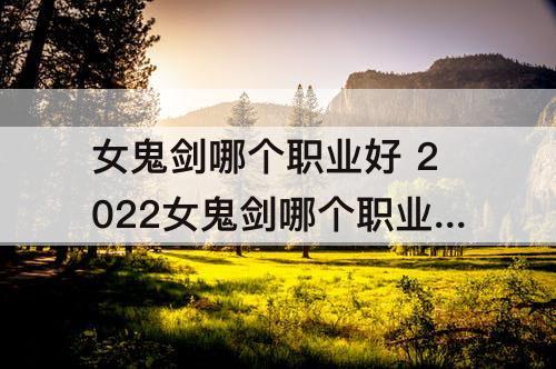 女鬼剑哪个职业好 2022女鬼剑哪个职业好