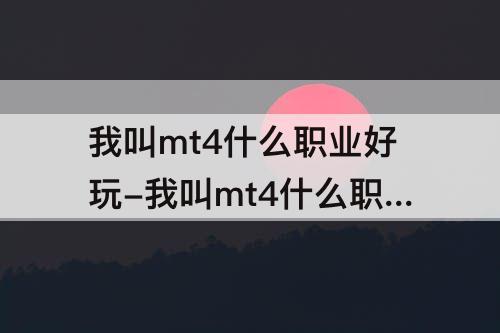 我叫mt4什么职业好玩-我叫mt4什么职业好玩2022