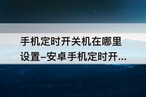手机定时开关机在哪里设置-安卓手机定时开关机在哪里设置