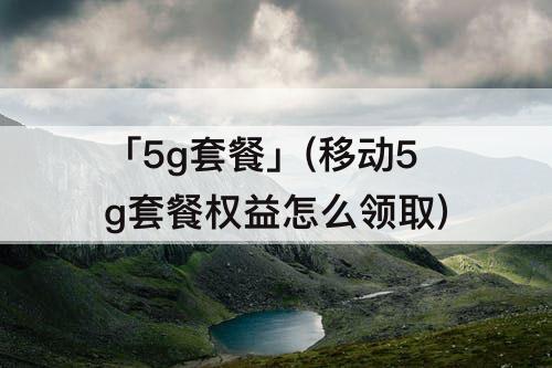 「5g套餐」(移动5g套餐权益怎么领取)
