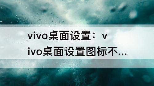 vivo桌面设置：vivo桌面设置图标不见了