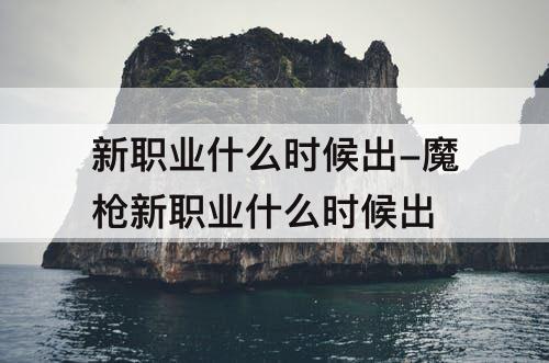 新职业什么时候出-魔枪新职业什么时候出