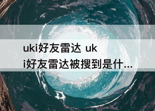uki好友雷达 uki好友雷达被搜到是什么原因
