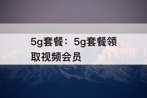 5g套餐：5g套餐领取视频会员