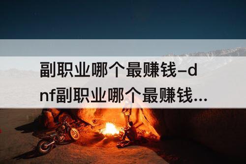 副职业哪个最赚钱-dnf副职业哪个最赚钱100版本