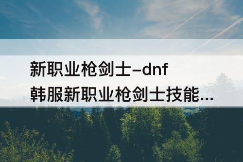 新职业枪剑士-dnf韩服新职业枪剑士技能详细