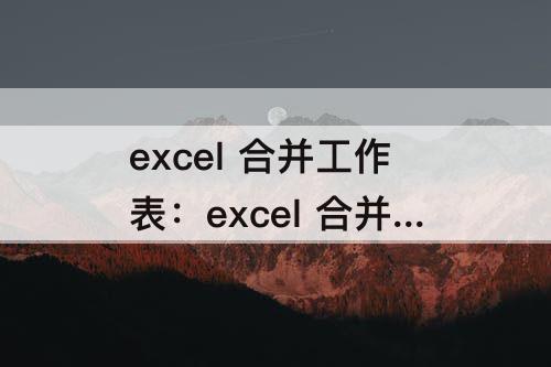 excel 合并工作表：excel 合并工作表指定内容