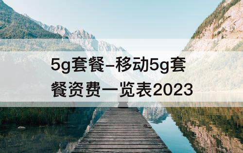 5g套餐-移动5g套餐资费一览表2023