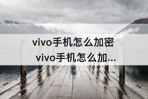 vivo手机怎么加密 vivo手机怎么加密微信