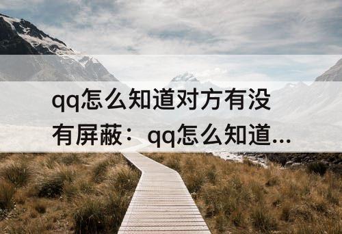 qq怎么知道对方有没有屏蔽：qq怎么知道对方有没有屏蔽你的消息