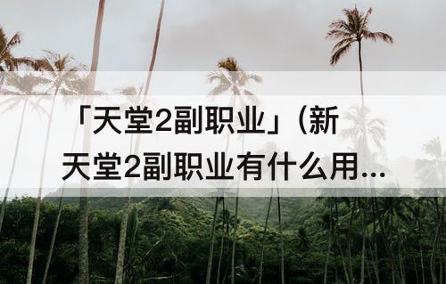 「天堂2副职业」(新天堂2副职业有什么用)