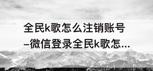 全民k歌怎么注销账号-微信登录全民k歌怎么注销账号