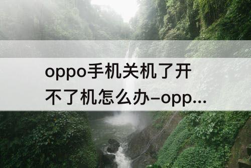 oppo手机关机了开不了机怎么办-oppo手机关机了开不了机怎么办视频