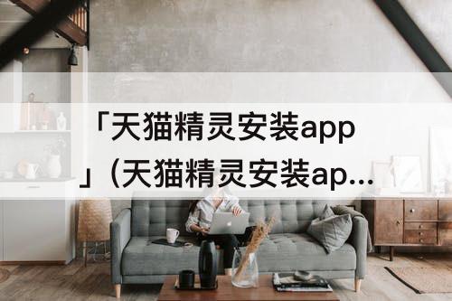 「天猫精灵安装app」(天猫精灵安装app下载)