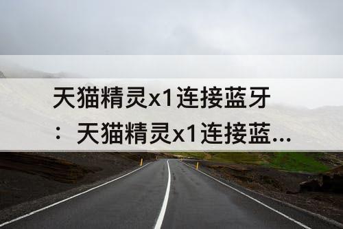 天猫精灵x1连接蓝牙：天猫精灵x1连接蓝牙失败