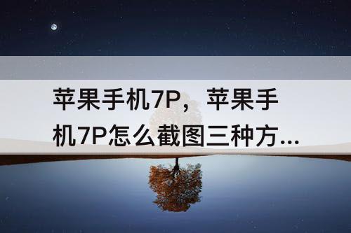 苹果手机7P，苹果手机7P怎么截图三种方法