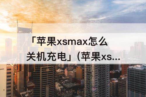 「苹果xsmax怎么关机充电」(苹果xsmax怎么关机充电就重启)