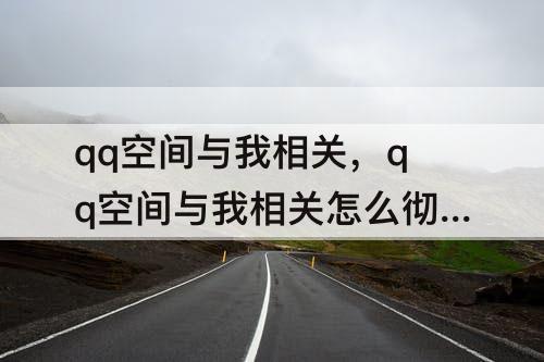 qq空间与我相关，qq空间与我相关怎么彻底删除