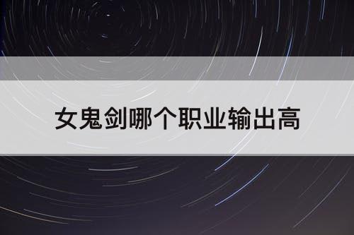 女鬼剑哪个职业输出高