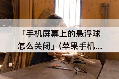 「手机屏幕上的悬浮球怎么关闭」(苹果手机屏幕上的悬浮球怎么关闭)