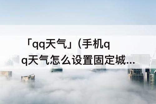 「qq天气」(手机qq天气怎么设置固定城市)
