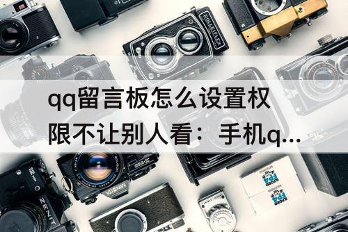 qq留言板怎么设置权限不让别人看：手机qq留言板怎么设置权限不让别人看
