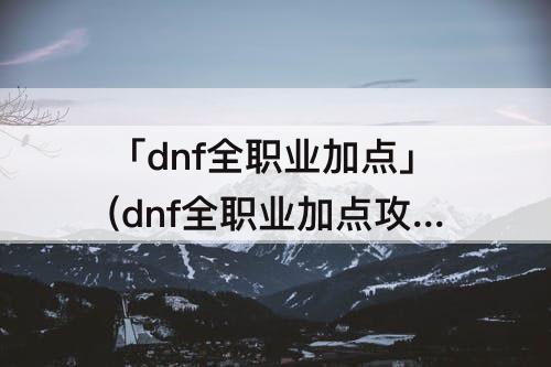 「dnf全职业加点」(dnf全职业加点攻略大全)