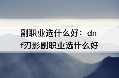 副职业选什么好：dnf刃影副职业选什么好