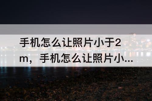 手机怎么让照片小于2m，手机怎么让照片小于2m是多少像素