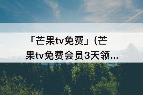 「芒果tv免费」(芒果tv免费会员3天领取)