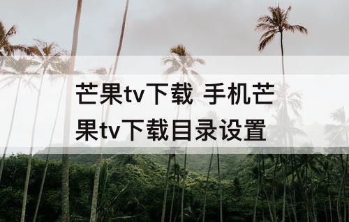 芒果tv下载 手机芒果tv下载目录设置