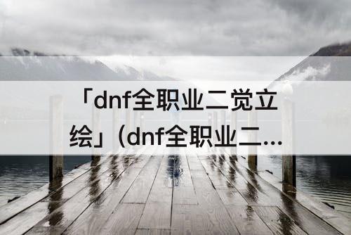 「dnf全职业二觉立绘」(dnf全职业二觉立绘动图)